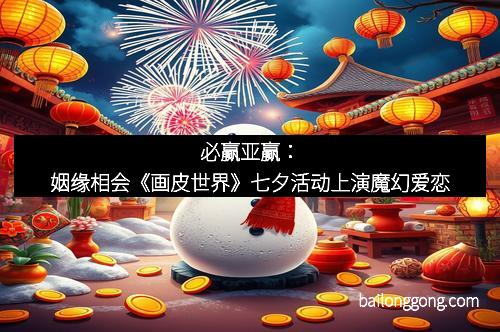 必赢亚赢：姻缘相会《画皮世界》七夕活动上演魔幻爱恋