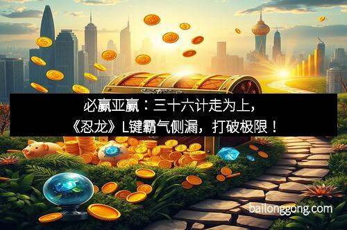 必赢亚赢：三十六计走为上，《忍龙》L键霸气侧漏，打破极限！