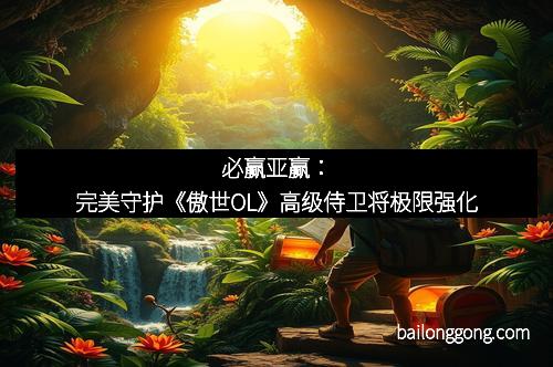 必赢亚赢：完美守护《傲世OL》高级侍卫将极限强化