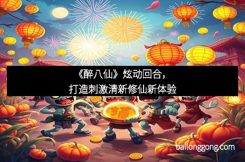 《醉八仙》炫动回合，打造刺激清新修仙新体验